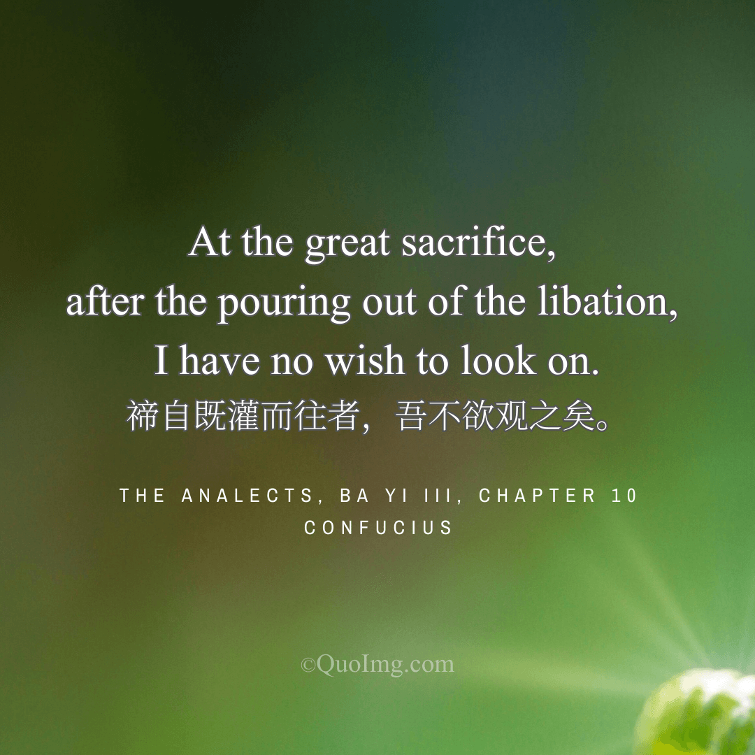 Confucius Quote: At the great sacrifice, after the pouring out of the libation, I have no wish to look on.