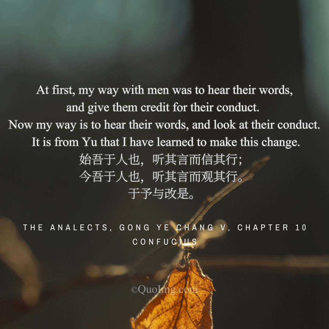 Confucius said: I used to hear a man's words and trust his deeds; now I hear his words and observe his deeds. I learned this from Yu.