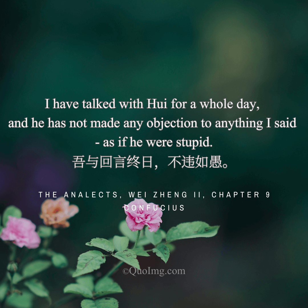 Confucius Quote: I have talked with Hui for a whole day, and he has not made any objection to anything I said - as if he were stupid.