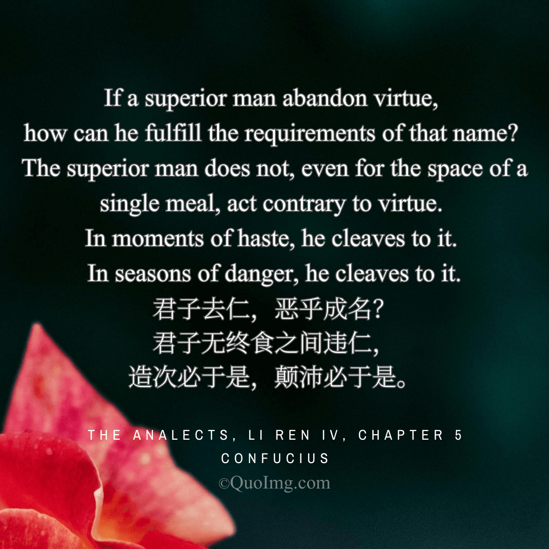 Confucius Quote: The superior man does not, even for the space of a single meal, act contrary to virtue. In moments of haste, he cleaves to it. In seasons of danger, he cleaves to it.