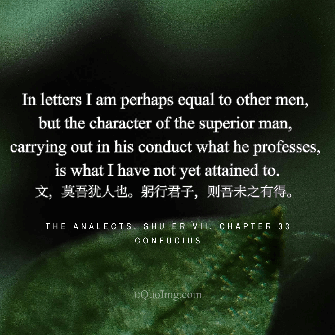 Confucius said: In knowledge I may be like others, but in embodying the virtues of a superior man, I have not yet succeeded.