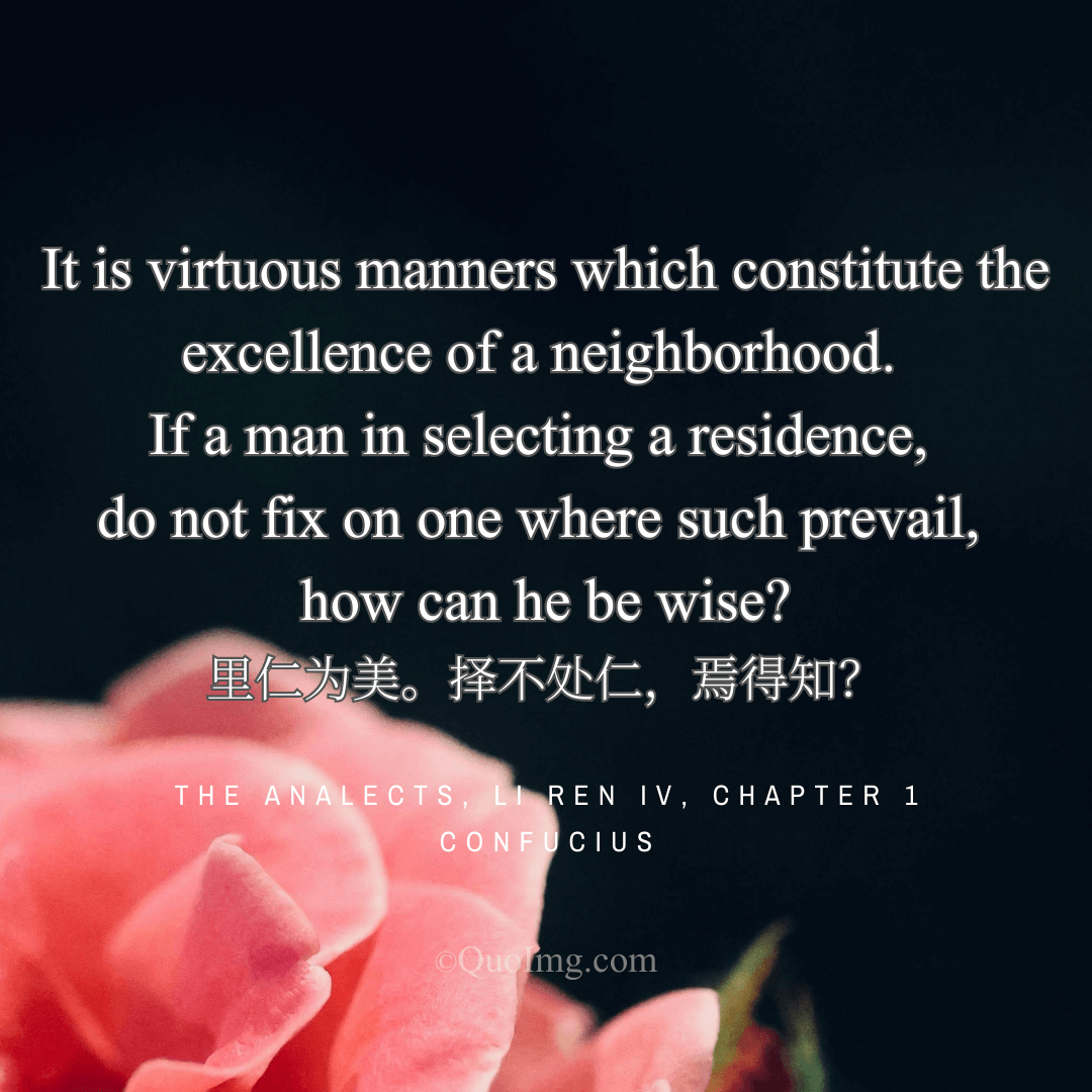 Confucius Quote: It is virtuous manners which constitute the excellence of a neighborhood. If a man in selecting a residence, do not fix on one where such prevail, how can he be wise?