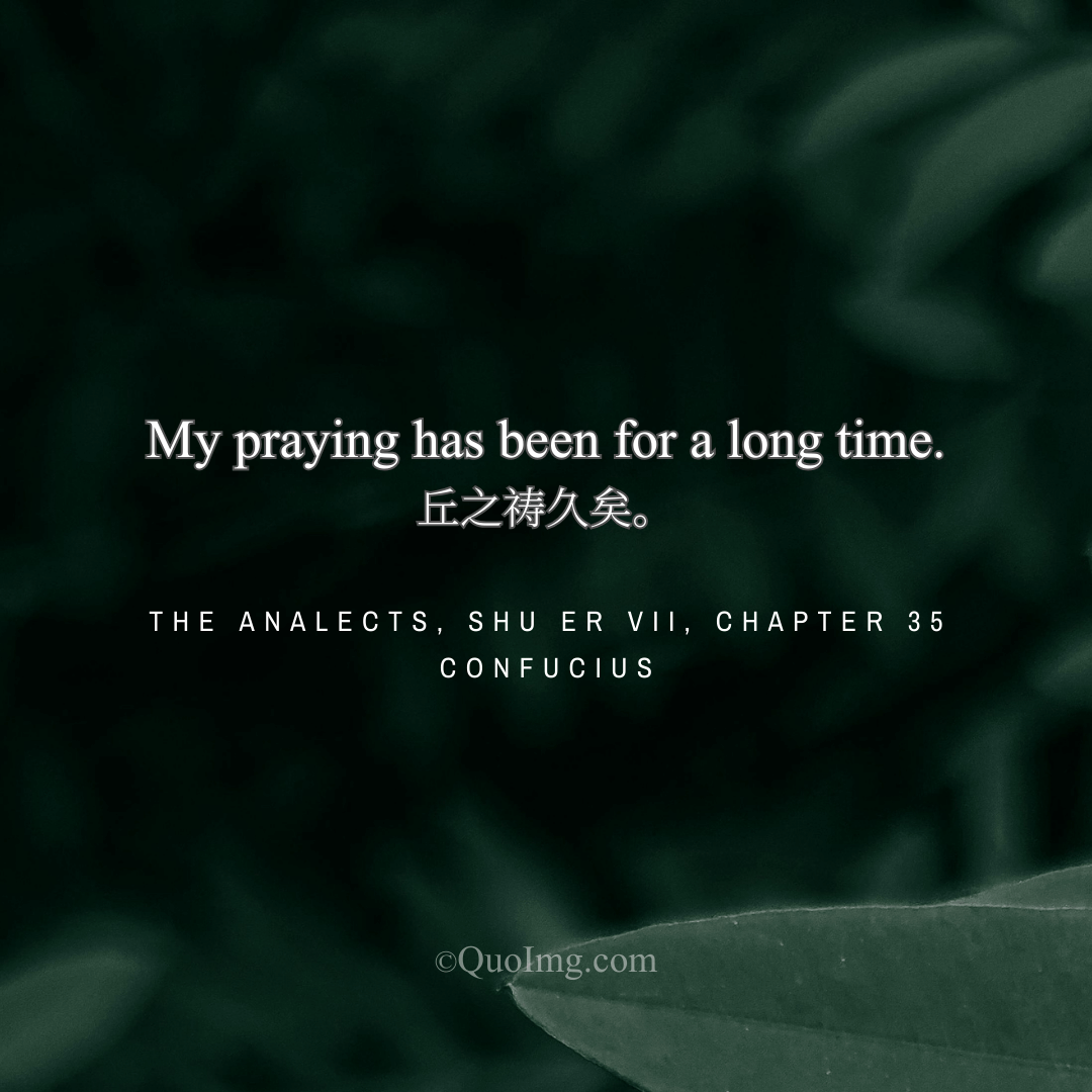 Confucius said: My prayer has been going on for a long time. (Implying his lifelong virtue was his true prayer)