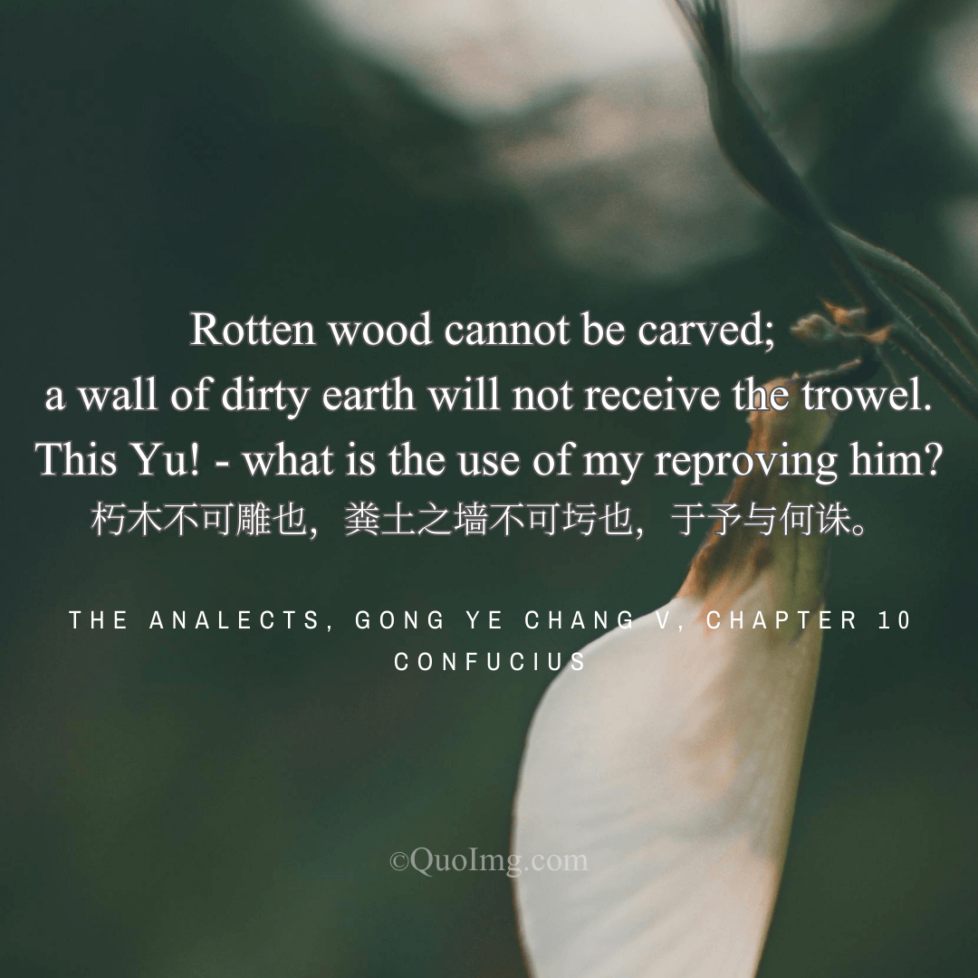 Confucius said: Rotten wood cannot be carved; a wall of dirty earth cannot be plastered. What is the use of reproving Yu?