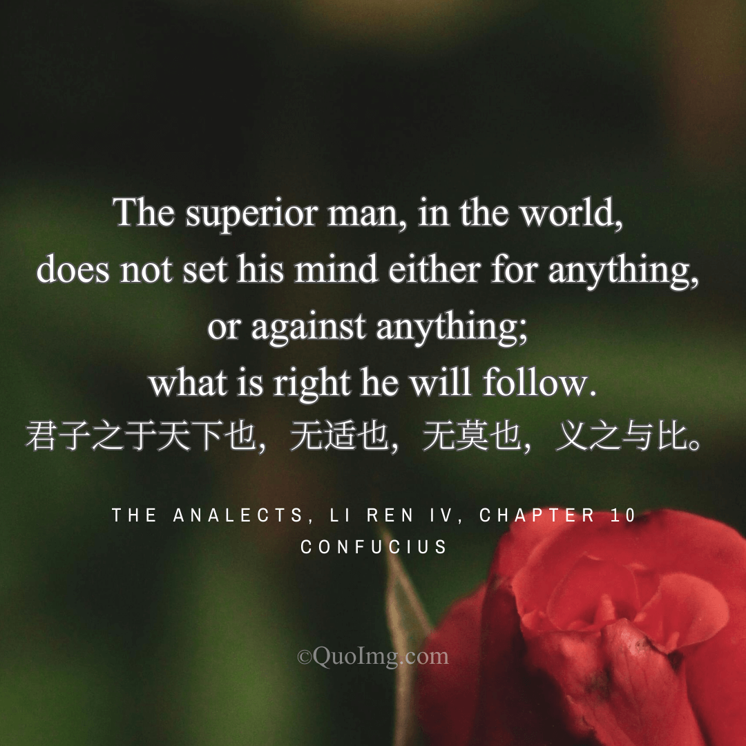 Confucius Quote: The superior man does not set his mind for or against anything; what is right he will follow.