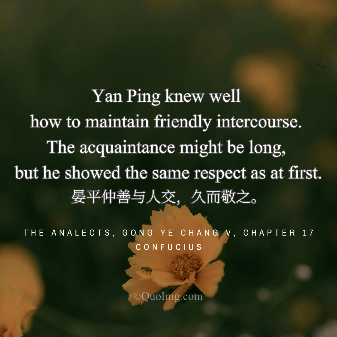 Confucius said of Yan Ping Zhong: He was a master of friendship, maintaining the same respect over time as at the beginning.