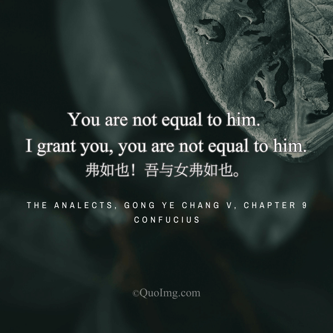 The Master said: You are not equal to him. I grant you, you are not equal to him.