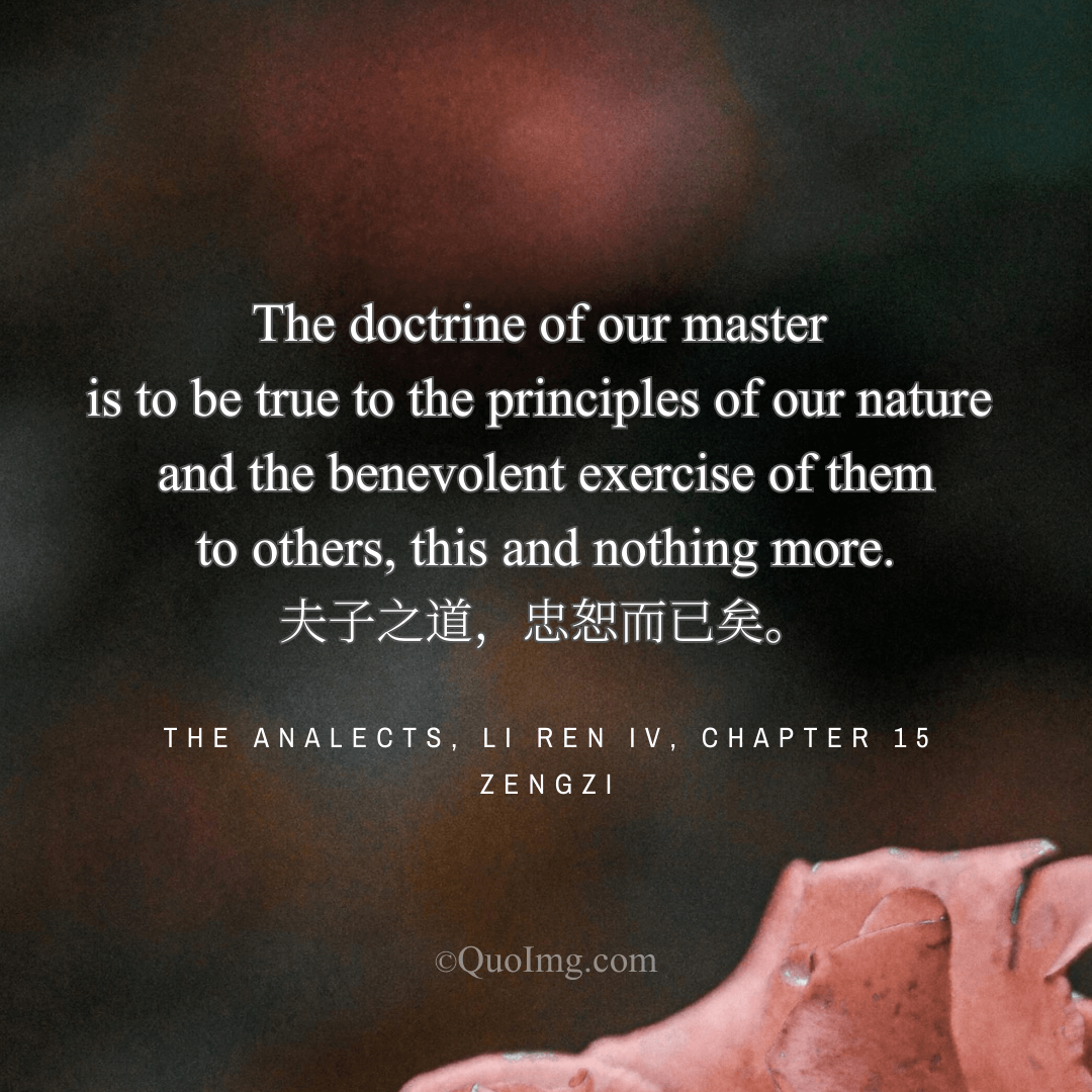 Zengzi Quote: The doctrine of our master is to be true to the principles of our nature and the benevolent exercise of them to others, this and nothing more.