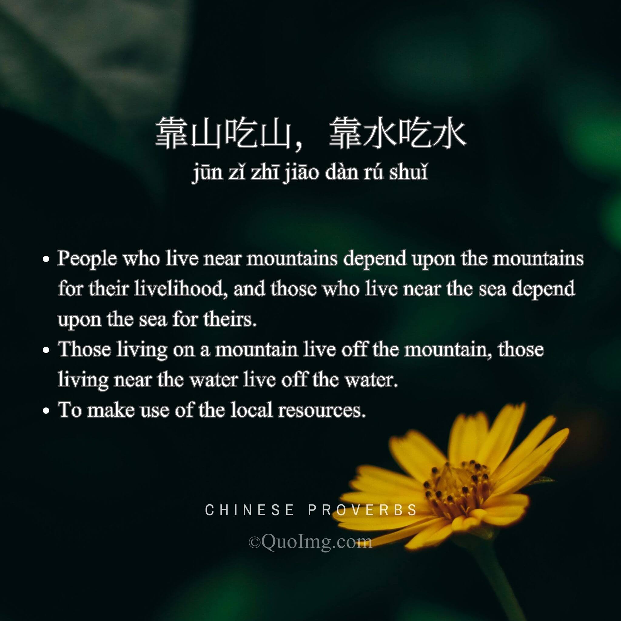 Chinese Proverb: 靠山吃山，靠水吃水 (People who live near mountains depend upon the mountains for their livelihood, and those who live near the sea depend upon the sea for theirs.)
