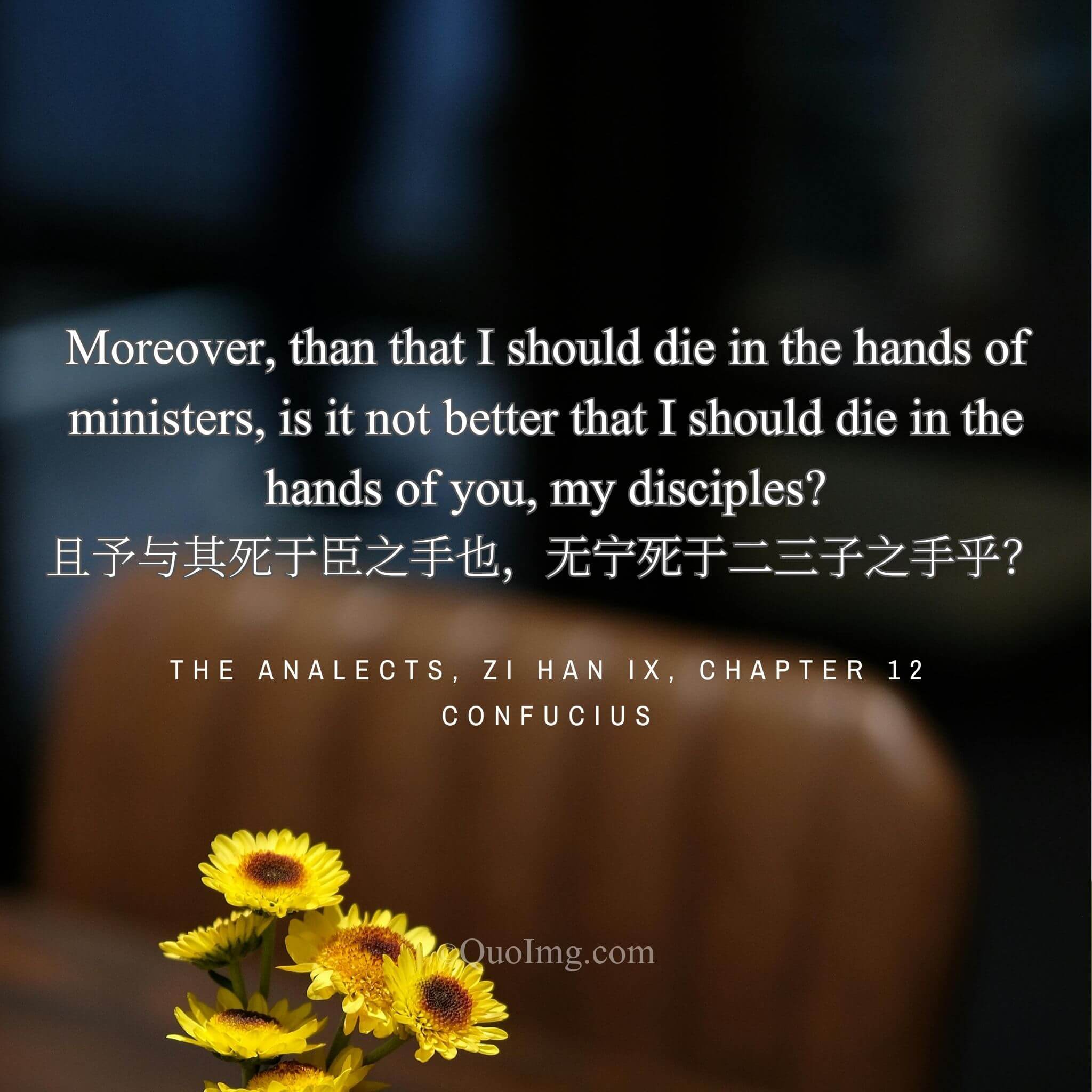 Confucius said: Rather than die in the hands of ministers, would it not be better to die in the hands of you, my disciples?