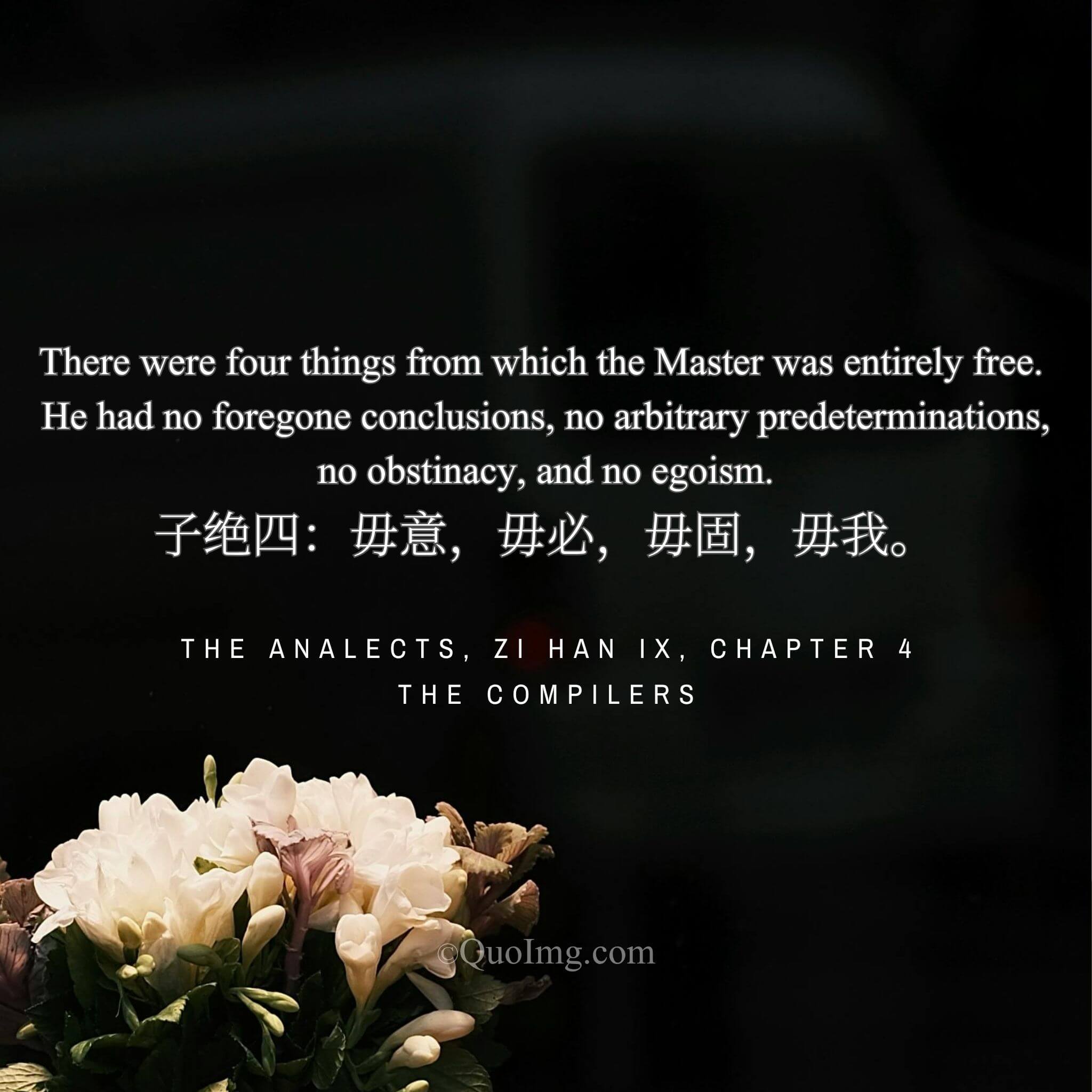 The Compilers recorded that the Master was entirely free from four things: conjecture, certainty, inflexibility, and egoism.