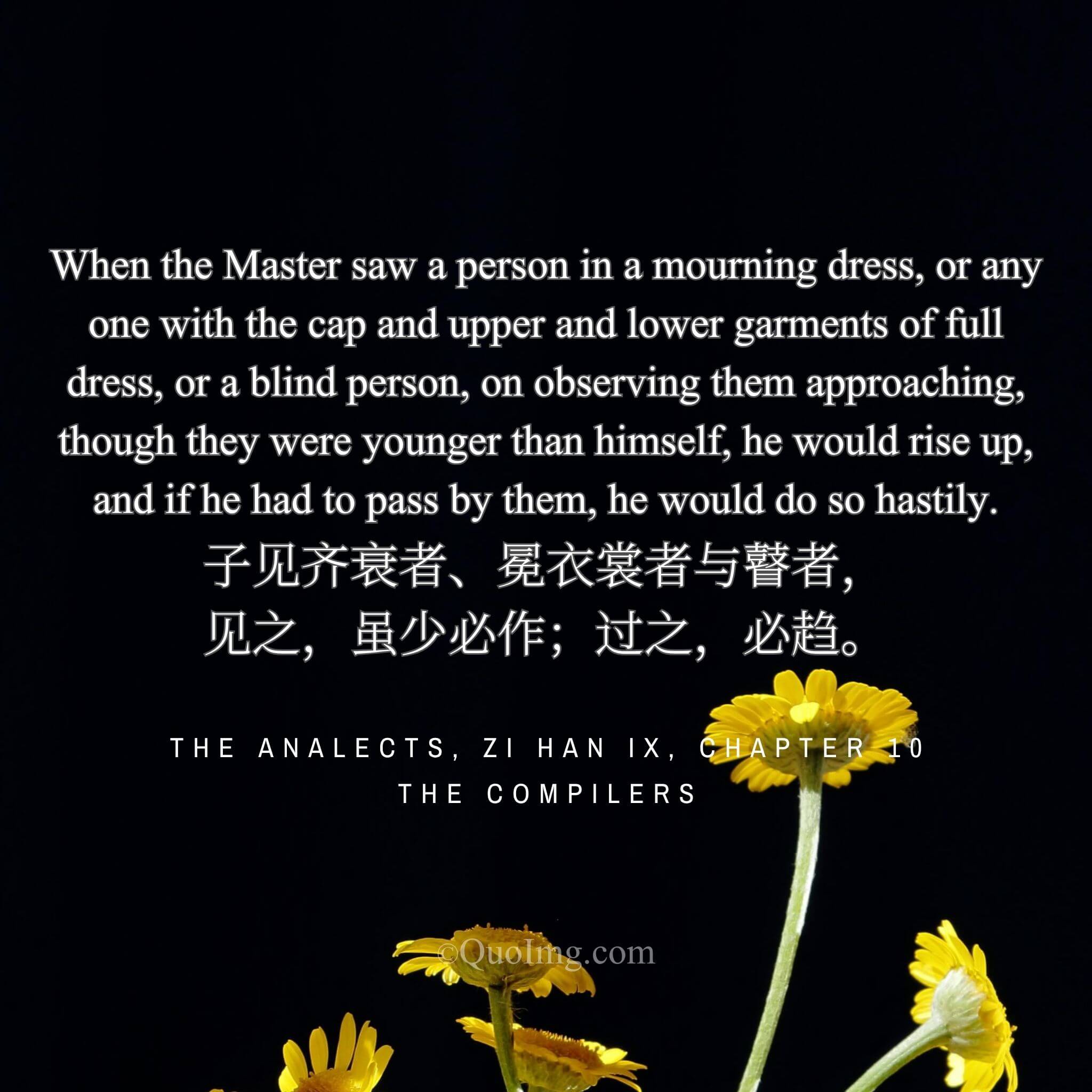 The Compilers described Confucius: He would rise for those in mourning, in full dress, or the blind, even if younger; and would quicken his step when passing them.