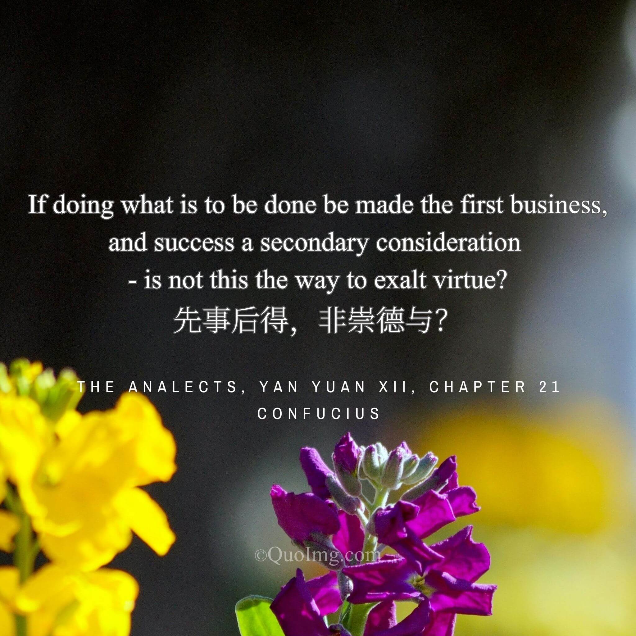 Confucius said: “Is it not the way to exalt virtue to make doing what should be done the first business, and success secondary?”