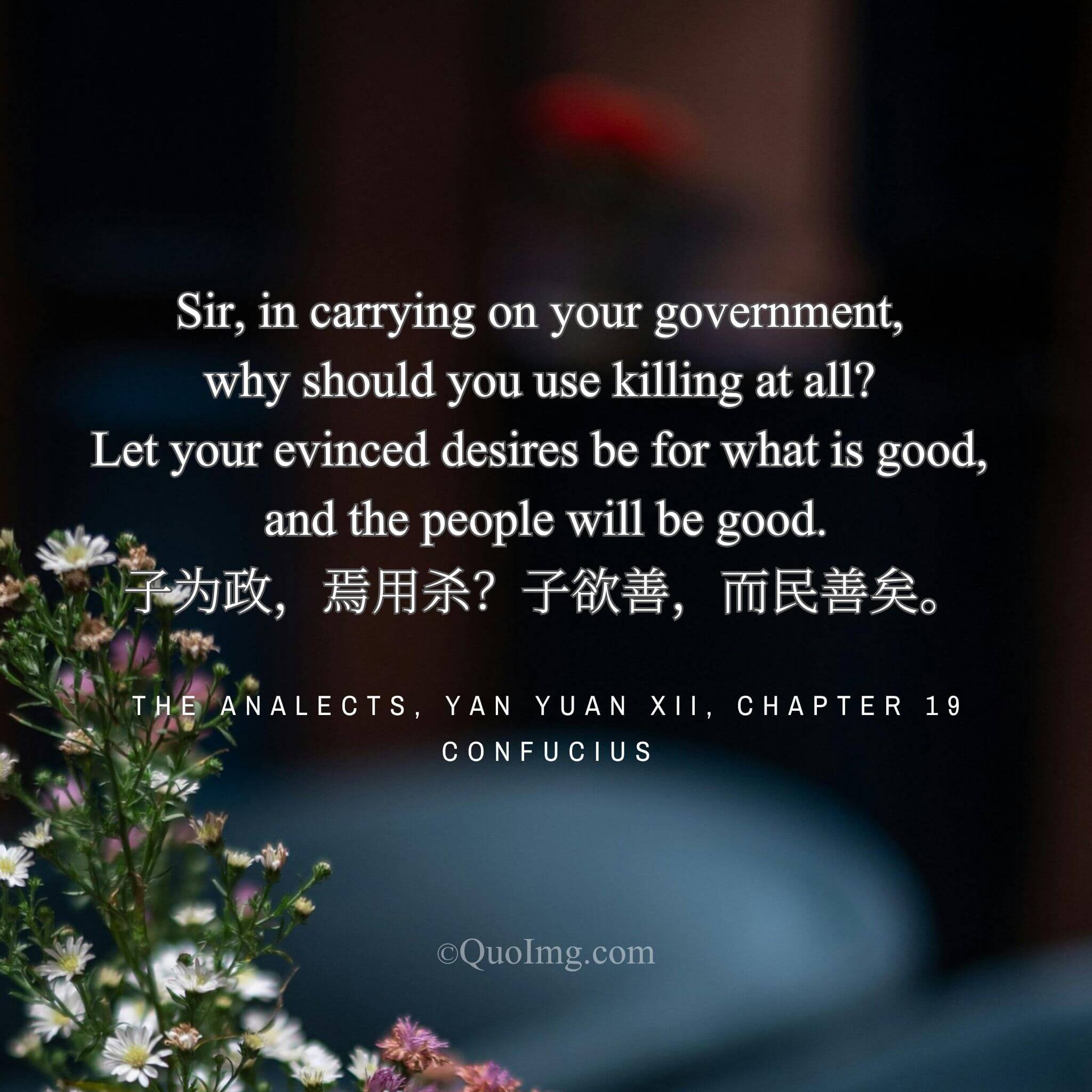 Confucius said: “In governing, why use killing? If you desire good, the people will be good.”