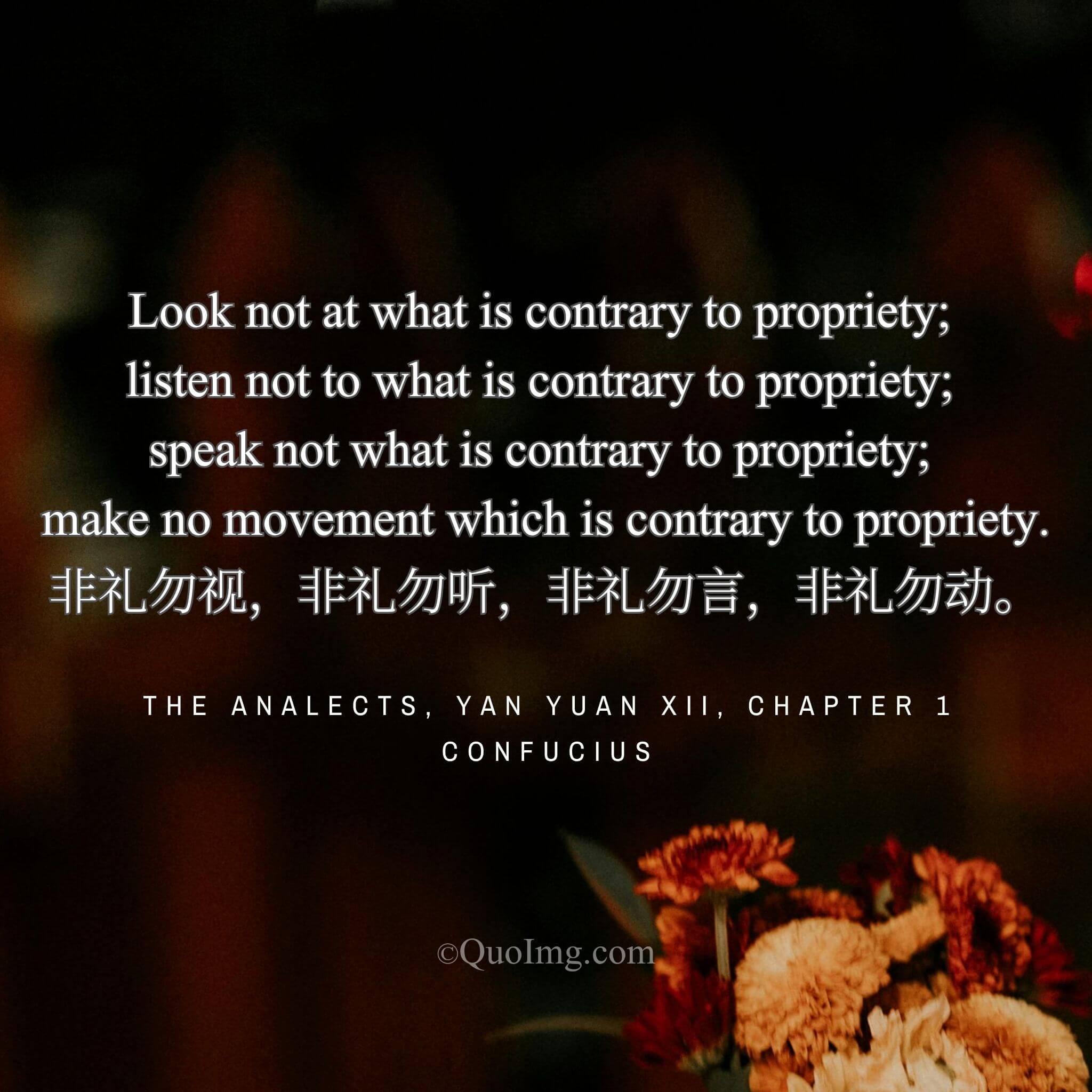Confucius said: “Do not look, listen, speak, or act contrary to propriety.”
