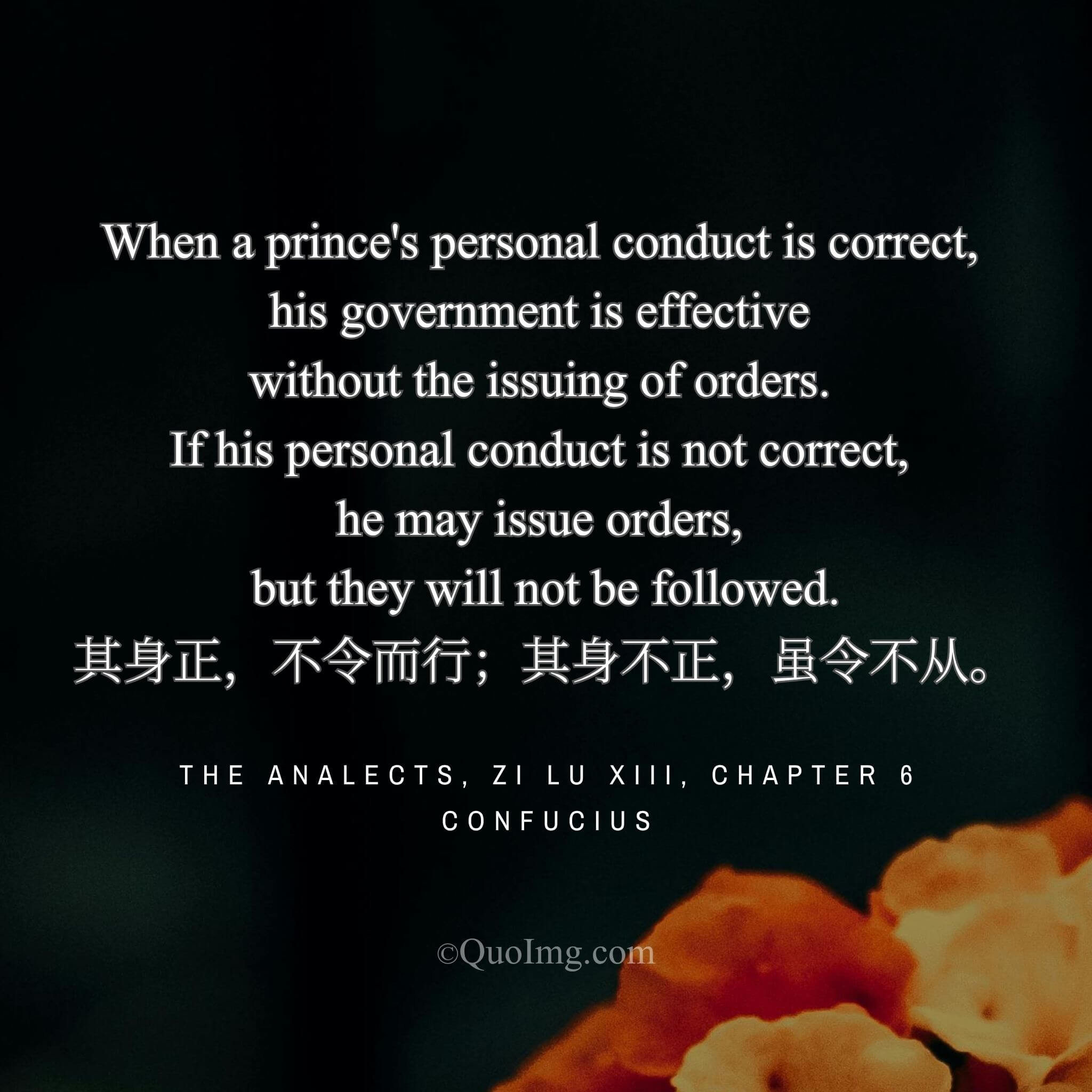 Confucius said: “If one’s person is correct, one governs without giving orders; if not correct, orders will not be followed.”