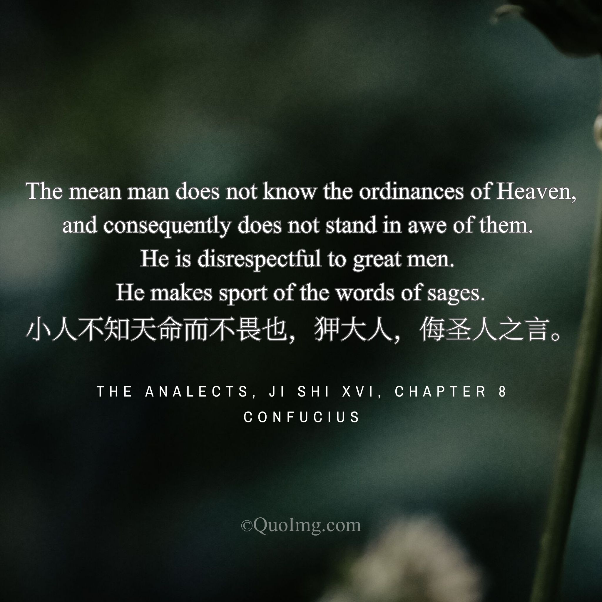 Confucius said: “The petty man, not knowing Heaven’s Mandate, fears it not; he is disrespectful to the great and mocks the sages’ words.”