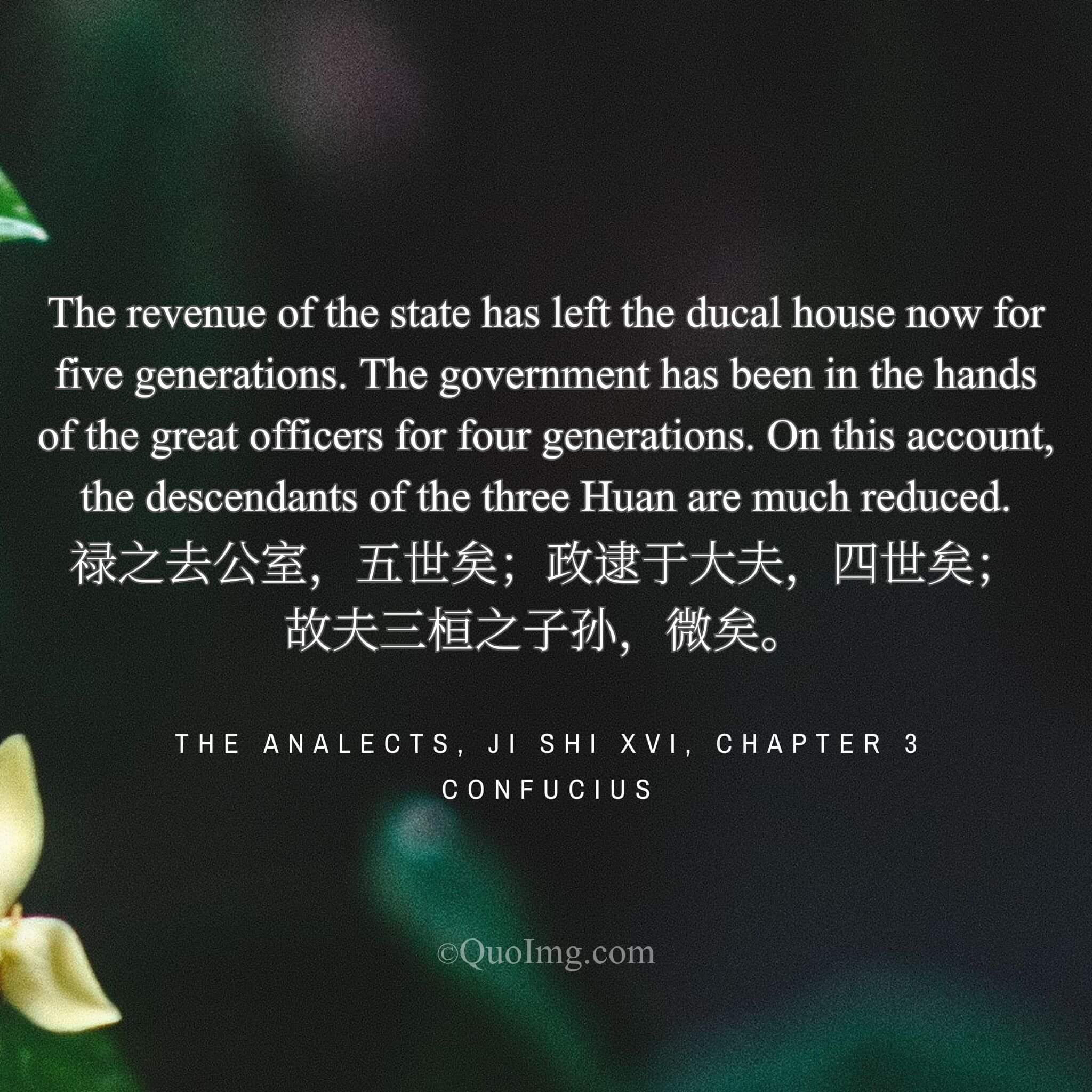 Confucius analyzed: “State revenue left the ducal house five generations ago; government fell to ministers four generations ago. Thus, the descendants of the Huan families decline.”