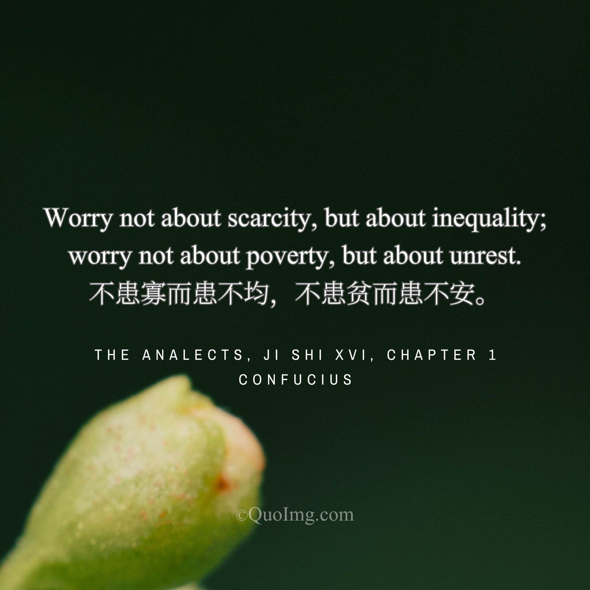 Confucius taught: “Worry not about scarcity but inequality, not about poverty but unrest. For with equity, no poverty; with harmony, no scarcity; with peace, no overthrow.”